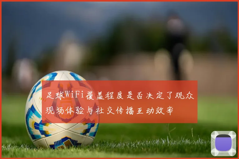 足球WiFi覆盖程度是否决定了观众现场体验与社交传播互动效率