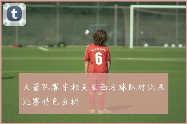 火箭队赛季相关东西方球队对比及比赛特色分析