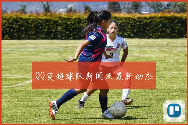 QQ英超球队新闻及最新动态