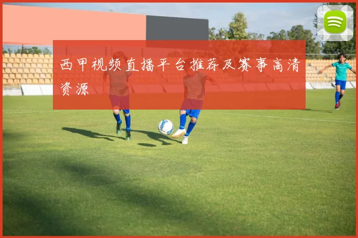 西甲视频直播平台推荐及赛事高清资源