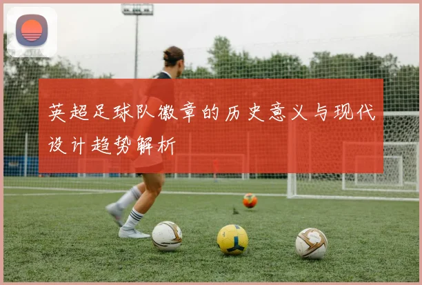 英超足球队徽章的历史意义与现代设计趋势解析