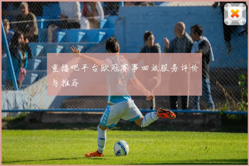 重播吧平台欧冠赛事回放服务评价与推荐