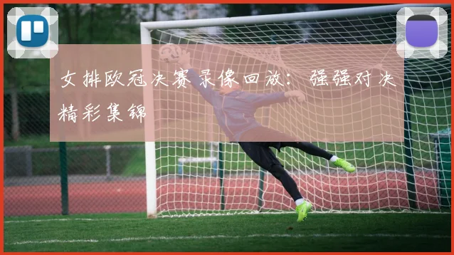 女排欧冠决赛录像回放：强强对决精彩集锦