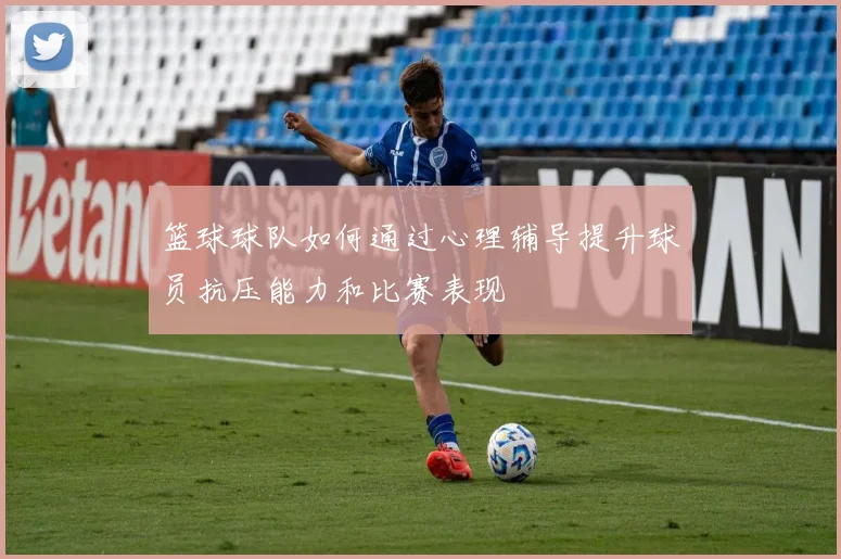 篮球球队如何通过心理辅导提升球员抗压能力和比赛表现