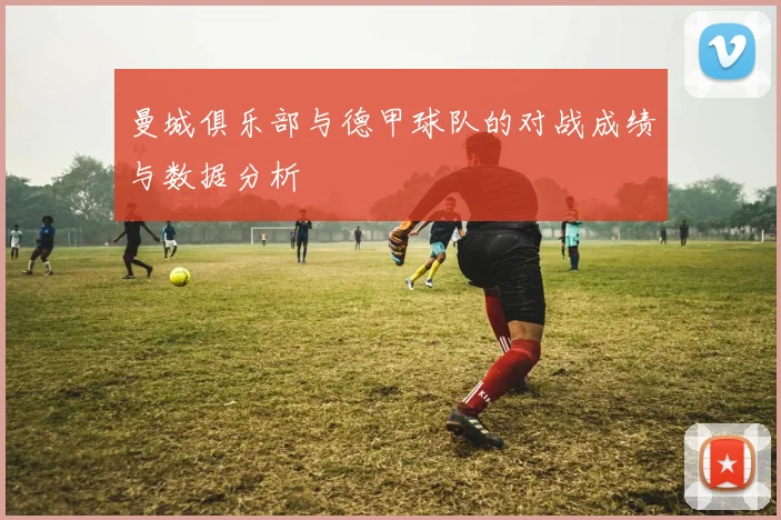 曼城俱乐部与德甲球队的对战成绩与数据分析