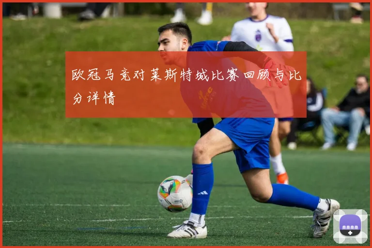 欧冠马竞对莱斯特城比赛回顾与比分详情