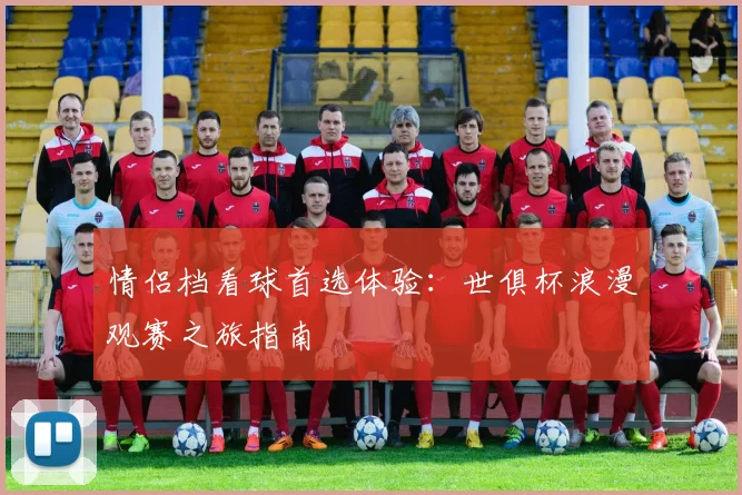 情侣档看球首选体验：世俱杯浪漫观赛之旅指南