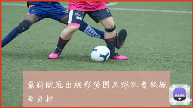 最新欧冠出线形势图及球队晋级概率分析