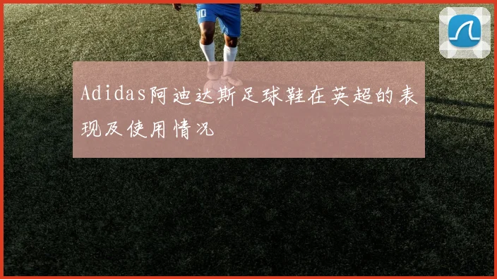 Adidas阿迪达斯足球鞋在英超的表现及使用情况